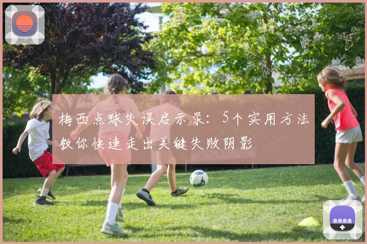 梅西点球失误启示录:5个实用方法教你快速走出关键失败阴影