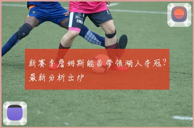 新赛季詹姆斯能否带领湖人夺冠？最新分析出炉