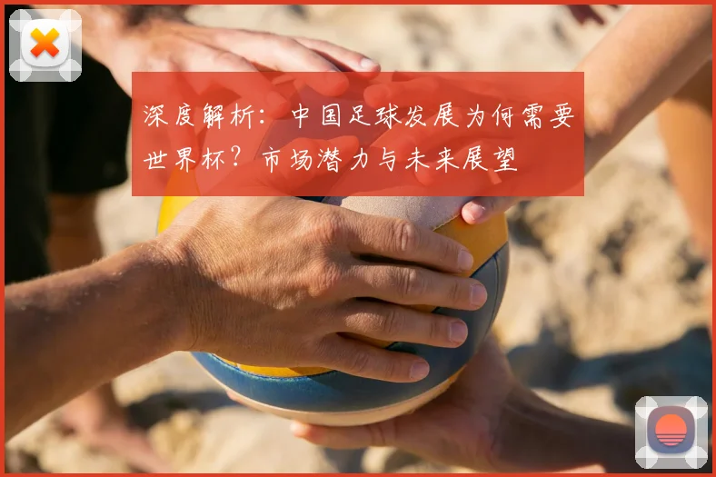 深度解析：中国足球发展为何需要世界杯？市场潜力与未来展望