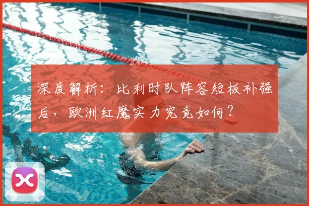 深度解析：比利时队阵容短板补强后，欧洲红魔实力究竟如何？