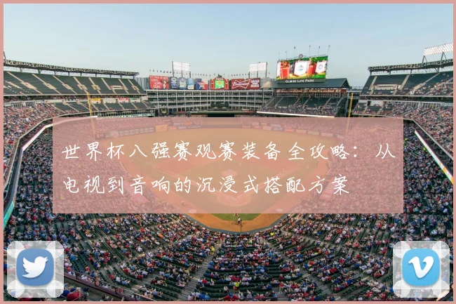 世界杯八强赛观赛装备全攻略:从电视到音响的沉浸式搭配方案