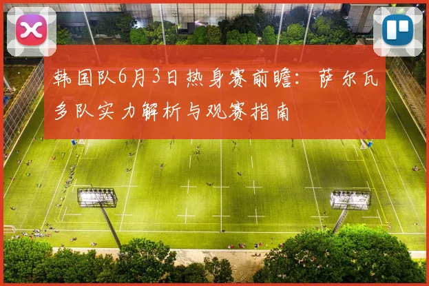 韩国队6月3日热身赛前瞻：萨尔瓦多队实力解析与观赛指南