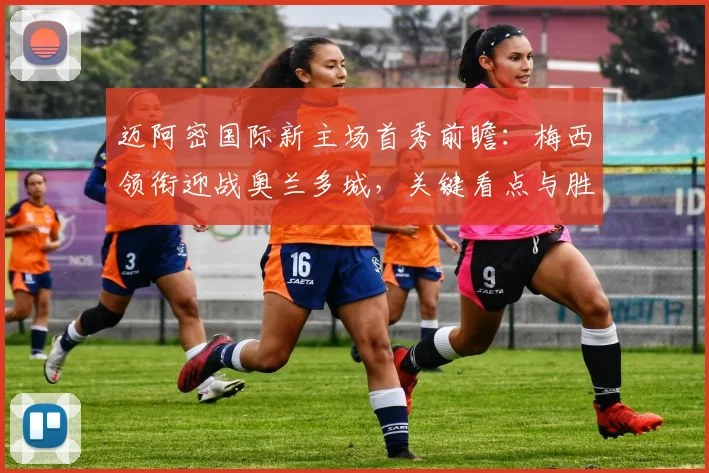 迈阿密国际新主场首秀前瞻：梅西领衔迎战奥兰多城，关键看点与胜负预测全解析