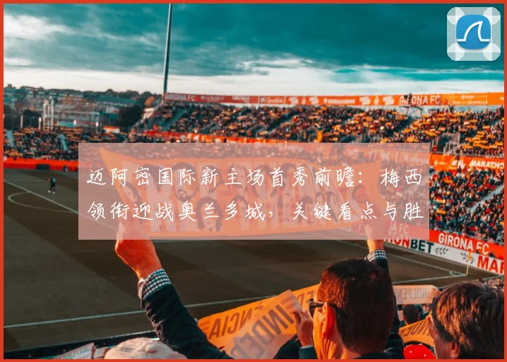 迈阿密国际新主场首秀前瞻:梅西领衔迎战奥兰多城,关键看点与胜负预测全解析