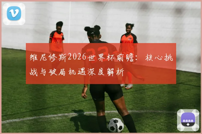 维尼修斯2026世界杯前瞻：核心挑战与破局机遇深度解析
