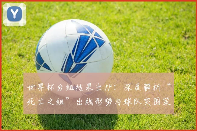 世界杯分组结果出炉：深度解析“死亡之组”出线形势与球队突围策略