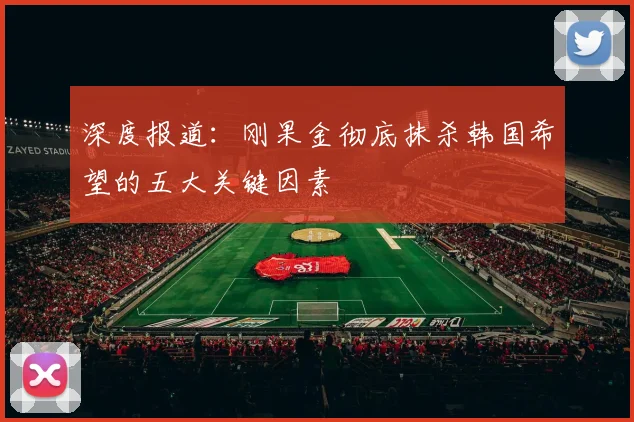 深度报道：刚果金彻底抹杀韩国希望的五大关键因素